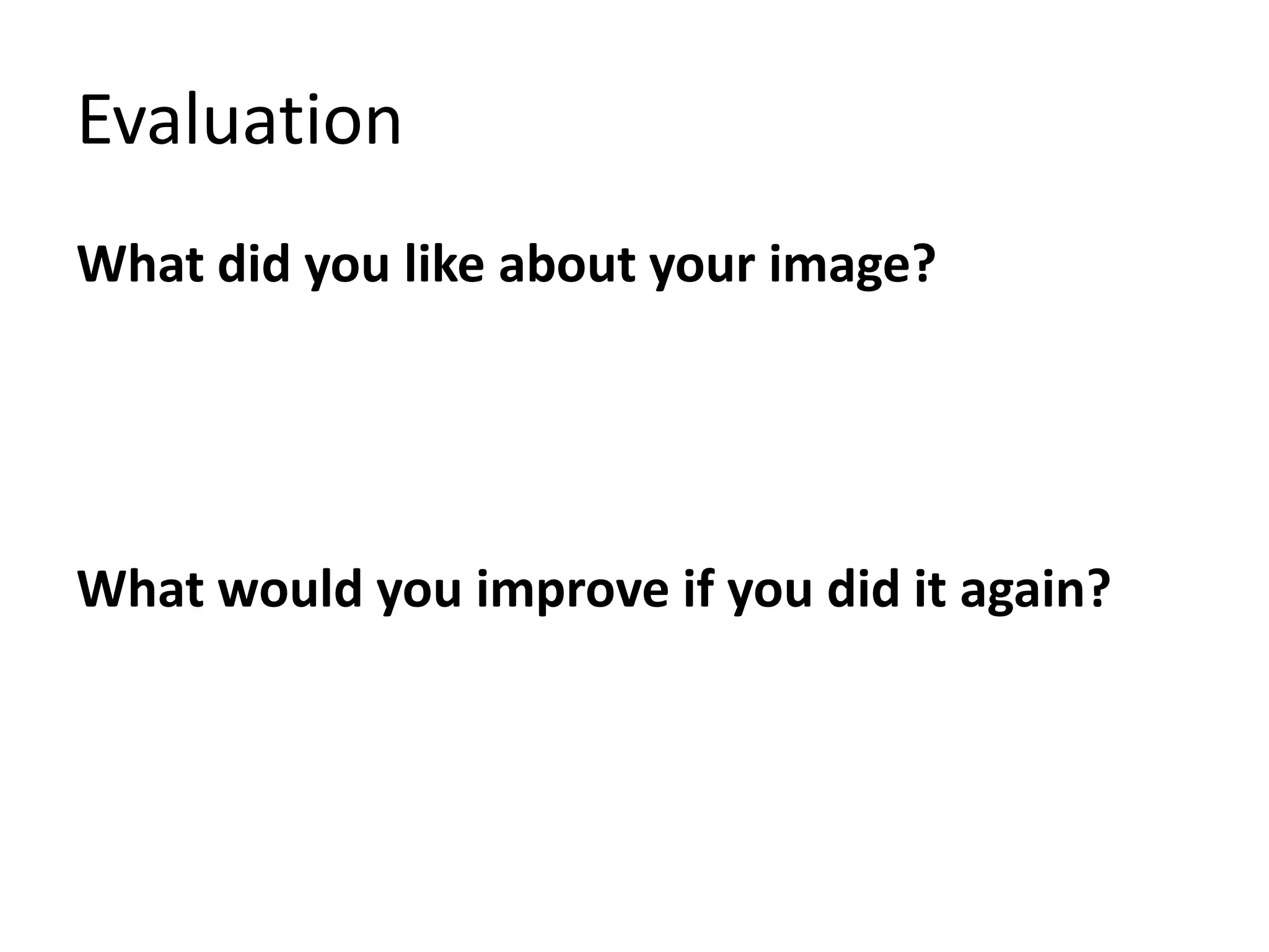 Evaluation 
What did you like about your image? 
What would you improve if you did it again? 
 