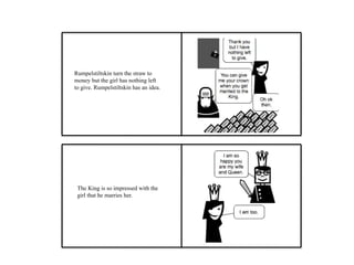 Rumpelstiltskin turn the straw to
money but the girl has nothing left
to give. Rumpelstiltskin has an idea.
The King is so impressed with the
girl that he marries her.
 