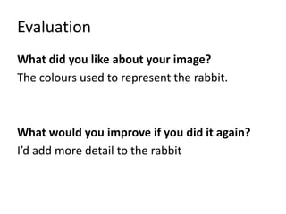 Evaluation
What did you like about your image?
The colours used to represent the rabbit.
What would you improve if you did it again?
I’d add more detail to the rabbit
 