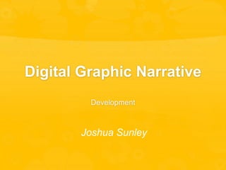 Digital Graphic Narrative
Development
Joshua Sunley
 