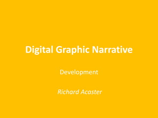 Digital Graphic Narrative
Development
Richard Acaster
 