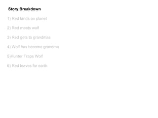 Story Breakdown
1) Red lands on planet
2) Red meets wolf
3) Red gets to grandmas
4) Wolf has become grandma
5)Hunter Traps Wolf
6) Red leaves for earth
 