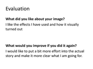 Evaluation
What did you like about your image?
I like the effects I have used and how it visually
turned out
What would you improve if you did it again?
I would like to put a bit more effort into the actual
story and make it more clear what I am going for.
 