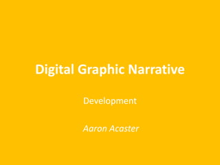 Digital Graphic Narrative
Development
Aaron Acaster
 