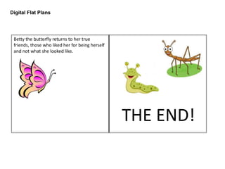 Digital Flat Plans
Betty the butterfly returns to her true
friends, those who liked her for being herself
and not what she looked like.
THE END!
 