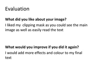 Evaluation
What did you like about your image?
I liked my clipping mask as you could see the main
image as well as easily read the text
What would you improve if you did it again?
I would add more effects and colour to my final
text
 