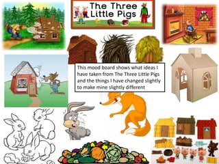 This mood board shows what ideas I
have taken from The Three Little Pigs
and the things I have changed slightly
to make mine slightly different
 