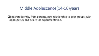 Middle Adolescence(14-16)years
Separate identity from parents, new relationship to peer groups, with
opposite sex and desire for experimentation.
 