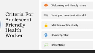 Criteria For
Adolescent
Friendly
Health
Worker
Welcoming and friendly nature
Have good communication skill
Maintain confidentiality
Knowledgeable
presentable
 