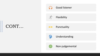 CONT…
Good listener
Flexibility
Punctuality
Understanding
Non-judgemental
 