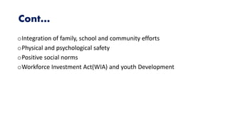Cont…
oIntegration of family, school and community efforts
oPhysical and psychological safety
oPositive social norms
oWorkforce Investment Act(WIA) and youth Development
 