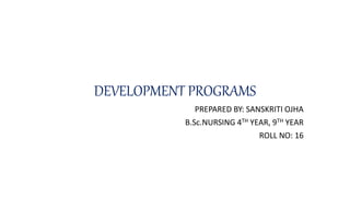 DEVELOPMENT PROGRAMS
PREPARED BY: SANSKRITI OJHA
B.Sc.NURSING 4TH YEAR, 9TH YEAR
ROLL NO: 16
 