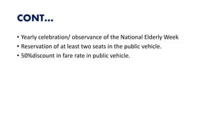 CONT…
• Yearly celebration/ observance of the National Elderly Week
• Reservation of at least two seats in the public vehicle.
• 50%discount in fare rate in public vehicle.
 
