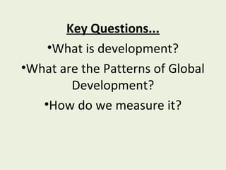Key Questions...
•What is development?
•What are the Patterns of Global
Development?
•How do we measure it?
 