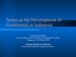 Notes on the Development of Geothermal in Indonesia Generating Dialogue Clean Energy, Good Governance, and Regulation Forum Singapore, 16-18 March 2008 Asclepias Rachmi S. Indriyanto Indonesian Institute for Energy Economics 