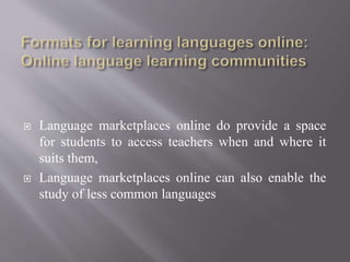  Language marketplaces online do provide a space
for students to access teachers when and where it
suits them,
 Language marketplaces online can also enable the
study of less common languages
 