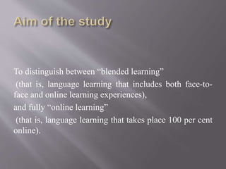 To distinguish between “blended learning”
(that is, language learning that includes both face-to-
face and online learning experiences),
and fully “online learning”
(that is, language learning that takes place 100 per cent
online).
 