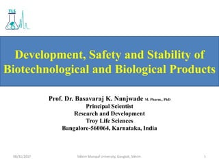 Development, Safety and Stability of
Biotechnological and Biological Products
Prof. Dr. Basavaraj K. Nanjwade M. Pharm., PhD
Principal Scientist
Research and Development
Troy Life Sciences
Bangalore-560064, Karnataka, India
08/31/2017 1Sikkim Manipal University, Gangtok, Sikkim.
 