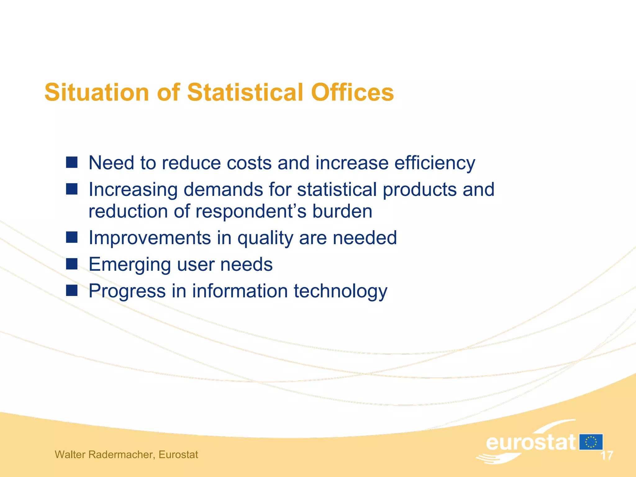 Situation of Statistical Offices Need to reduce costs and increase efficiency Increasing demands for statistical products and reduction of respondent’s burden Improvements in quality are needed Emerging user needs Progress in information technology 