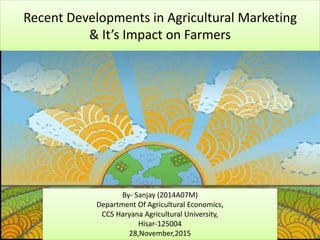 Recent Developments in Agricultural Marketing
& It’s Impact on Farmers
By- Sanjay (2014A07M)
Department Of Agricultural Economics,
CCS Haryana Agricultural University,
Hisar-125004
28,November,2015
 