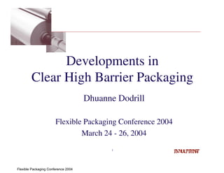 Developments in
        Clear High Barrier Packaging
                                     Dhuanne Dodrill

                       Flexible Packaging Conference 2004
                               March 24 - 26, 2004
                                           1




Flexible Packaging Conference 2004
 