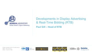 © Search Laboratory Ltd 2014. All rights reserved.
Leeds T: +44 113 212 1211
London T: +44 207 147 9980
Developments in Display Advertising
& Real-Time Bidding (RTB)
Paul Gill – Head of RTB
 