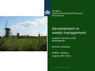 >>  Focus on environment Development in waste management Lessons learned in the Netherlands Herman Huisman ONEIA, Ontario,  August 25th 2011 