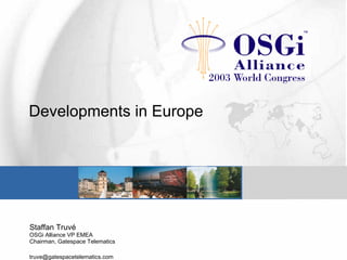 Developments in Europe
Staffan Truvé
OSGi Alliance VP EMEA
Chairman, Gatespace Telematics
truve@gatespacetelematics.com
 