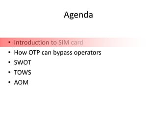 Agenda

•   Introduction to SIM card
•   How OTP can bypass operators
•   SWOT
•   TOWS
•   AOM
 