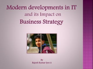 Modern developments in IT
and its Impact on
Business Strategy
By
Rajesh Kumar Iyer.A
 