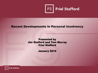 EDUCATING
SUPPORTING
REPRESENTING
Recent Developments in Personal Insolvency
Presented by
Jim Stafford and Tom Murray
Friel Stafford
January 2016
 