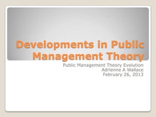 Developments in Public
  Management Theory
        Public Management Theory Evolution
                       Adrienne A Wallace
                        February 26, 2013
 