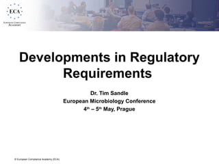 © European Compliance Academy (ECA)
Developments in Regulatory
Requirements
Dr. Tim Sandle
European Microbiology Conference
4th
– 5th
May, Prague
 