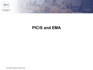 © European Compliance Academy (ECA)
PIC/S and EMA
 
