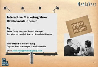 Interactive Marketing Show Developments in Search By:  Peter Young - Organic Search Manager  Jon Myers – Head of Search | Associate Director Presented By: Peter Young Organic Search Manager  I   MediaVest UK Email:  [email_address]   November 2008 