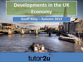 Developments in the UK
Economy
Geoff Riley – Autumn 2013
 