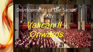 Developments of The Sacred
Liturgy
Vatican II -
Onwards
 