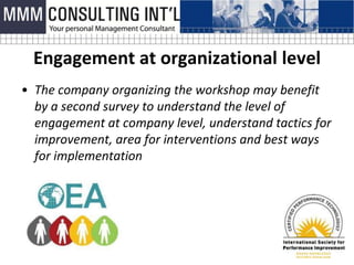Engagement at organizational level
• The company organizing the workshop may benefit
  by a second survey to understand the level of
  engagement at company level, understand tactics for
  improvement, area for interventions and best ways
  for implementation
 