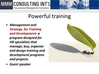 Powerful training
• Management and
  Strategy for Training
  and Development- a
  program designed for
  HR specialists that
  manage, buy, organize
  and design training and
  development programs
  and projects.
• Guest speaker
 