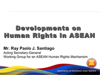 Developments on
Human Rights in ASEAN

Mr. Ray Paolo J. Santiago
Acting Secretary-General
Working Group for an ASEAN Human Rights Mechanism
 