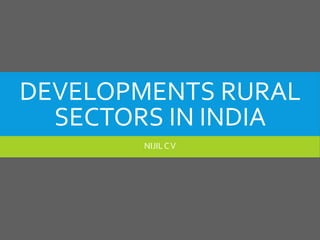 DEVELOPMENTS RURAL
SECTORS IN INDIA
NIJILCV
 