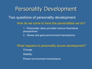 Personality Development Two questions of personality development How do we come to have the personalities we do? 1.  Personality class provided various theoretical perspectives 2.  Genes and gene-environment transactions What happens to personality across development? Change Stability Person-environment transactions 