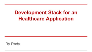Development Stack for an
Healthcare Application
By Rady
 