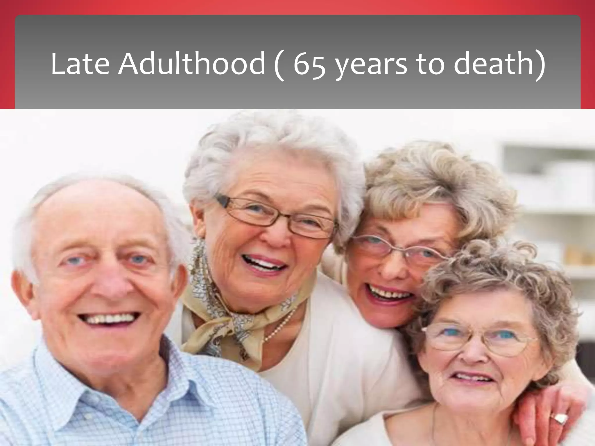 Late Adulthood ( 65 years to death)
 