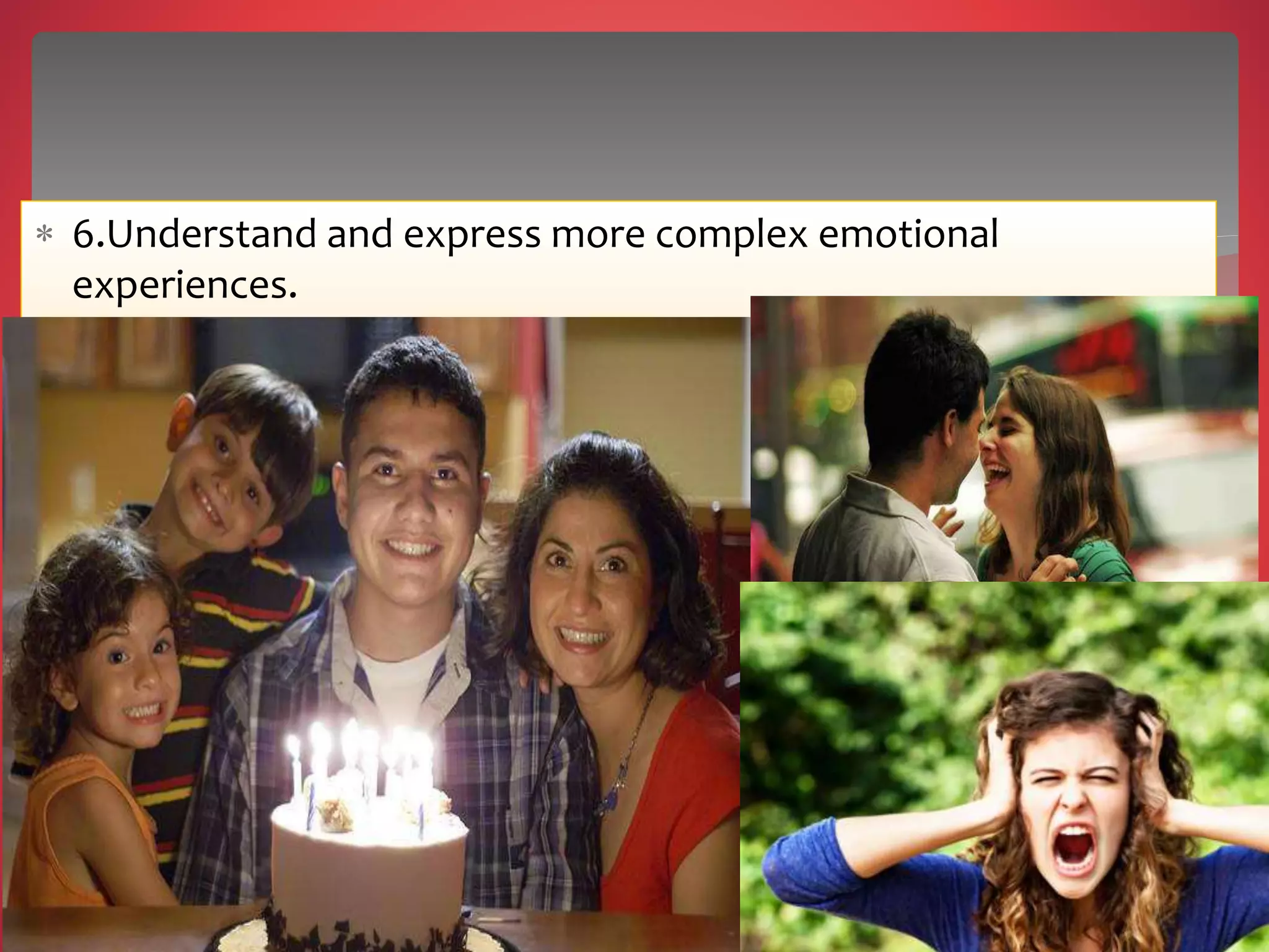  6.Understand and express more complex emotional
experiences.
 