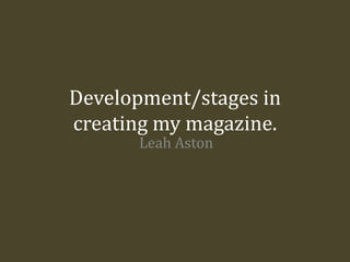 Development/stages in
creating my magazine.
Leah Aston
 