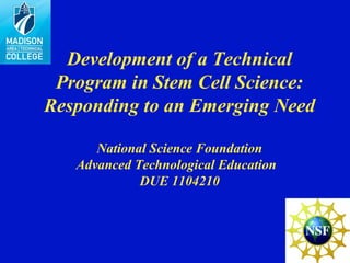 Development of a Technical
Program in Stem Cell Science:
Responding to an Emerging Need
National Science Foundation
Advanced Technological Education
DUE 1104210
 