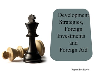 Development
Strategies,
Foreign
Investments
and
Foreign Aid
Report by: Rovie
 