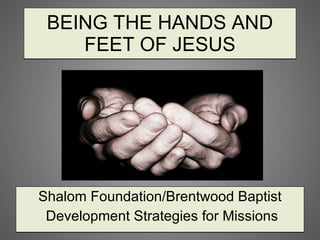 BEING THE HANDS AND FEET OF JESUS Shalom Foundation/Brentwood Baptist Development Strategies for Missions 