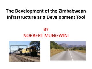 The Development of the Zimbabwean
Infrastructure as a Development Tool
BY
NORBERT MUNGWINI
 